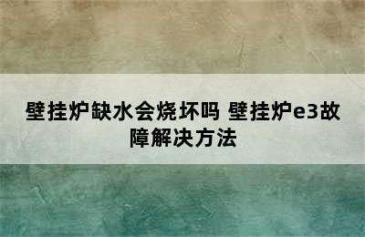 壁挂炉缺水会烧坏吗 壁挂炉e3故障解决方法